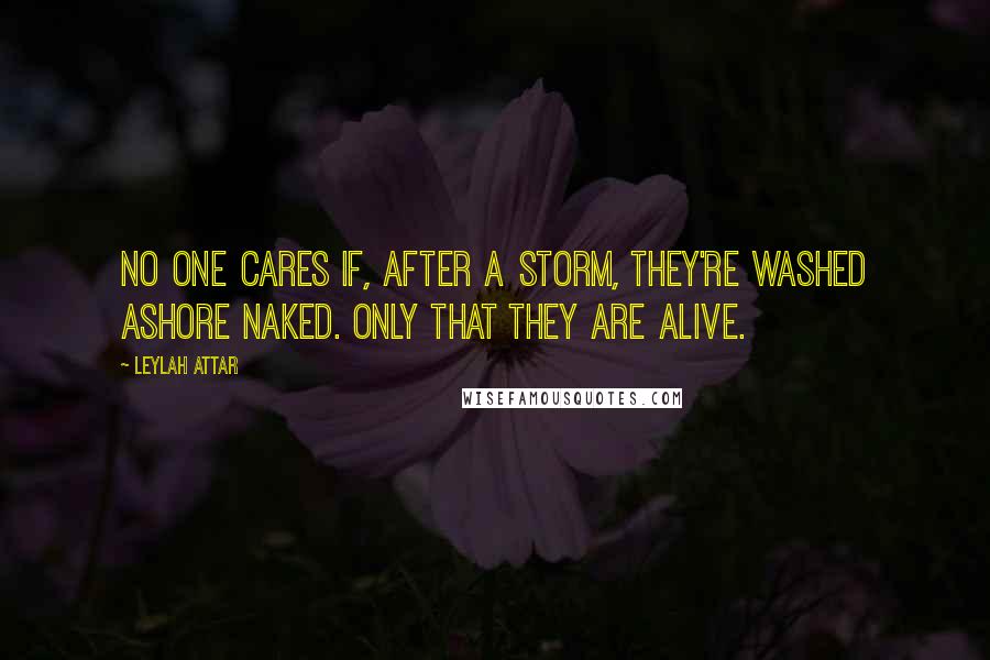 Leylah Attar Quotes: No one cares if, after a storm, they're washed ashore naked. Only that they are alive.