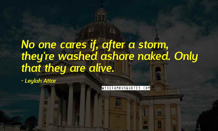 Leylah Attar Quotes: No one cares if, after a storm, they're washed ashore naked. Only that they are alive.