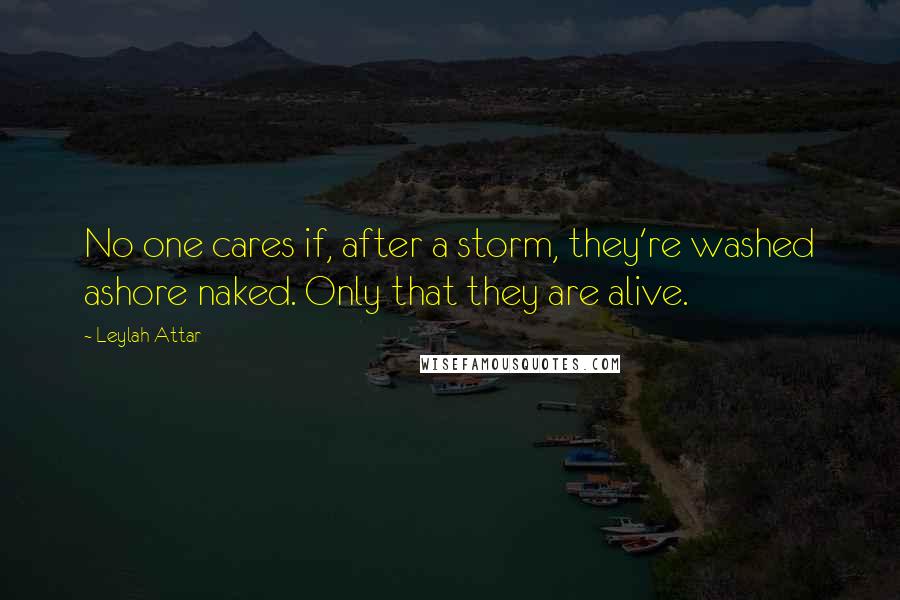 Leylah Attar Quotes: No one cares if, after a storm, they're washed ashore naked. Only that they are alive.
