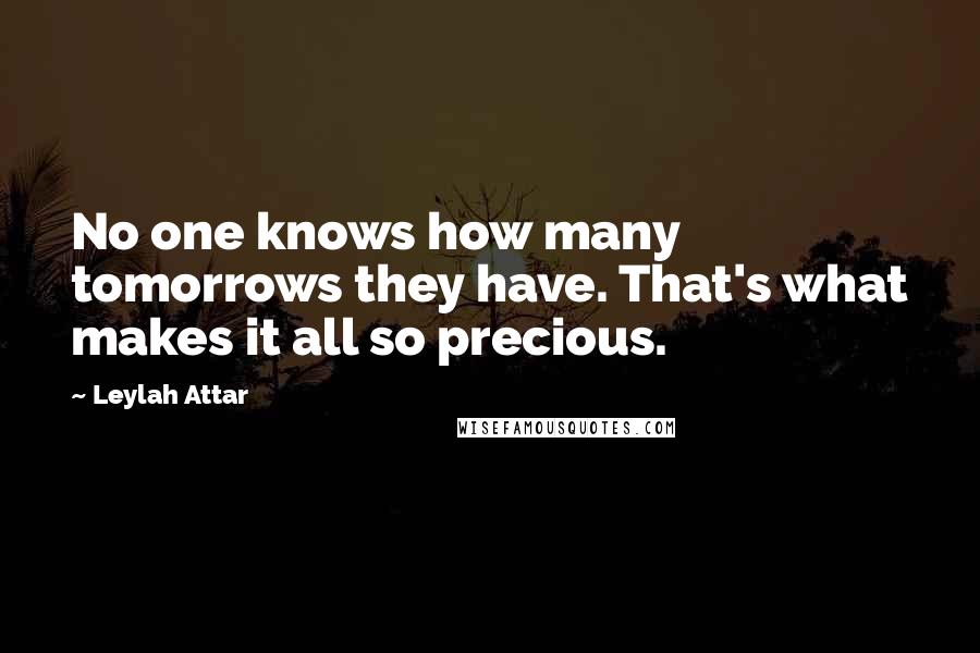 Leylah Attar Quotes: No one knows how many tomorrows they have. That's what makes it all so precious.