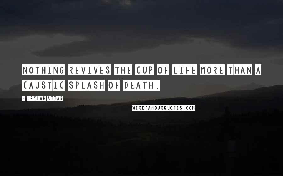 Leylah Attar Quotes: Nothing revives the cup of life more than a caustic splash of death.