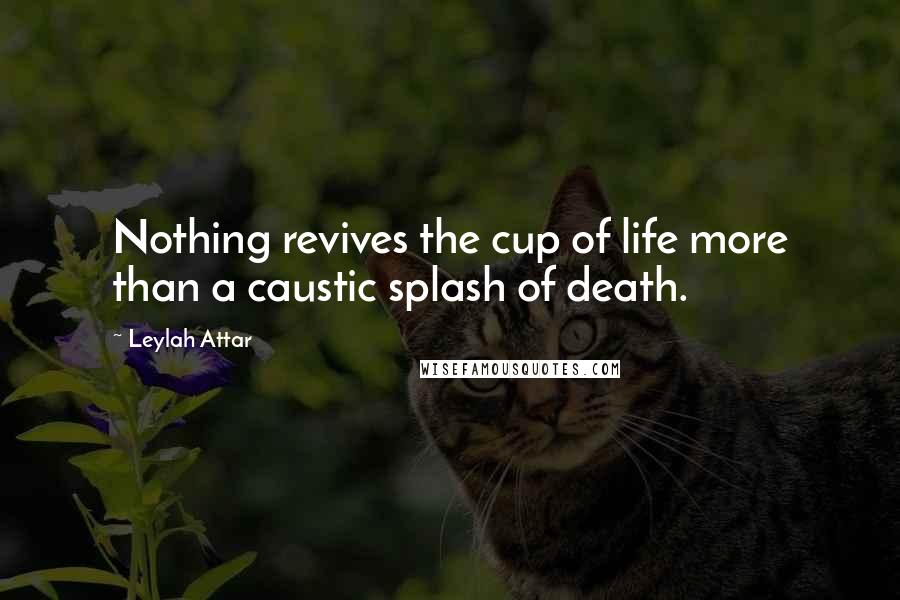 Leylah Attar Quotes: Nothing revives the cup of life more than a caustic splash of death.