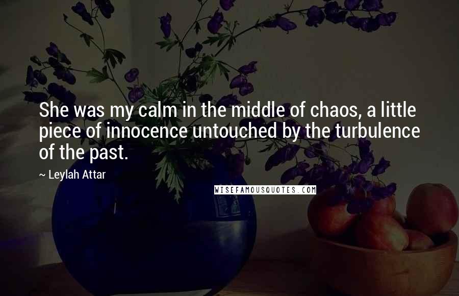 Leylah Attar Quotes: She was my calm in the middle of chaos, a little piece of innocence untouched by the turbulence of the past.