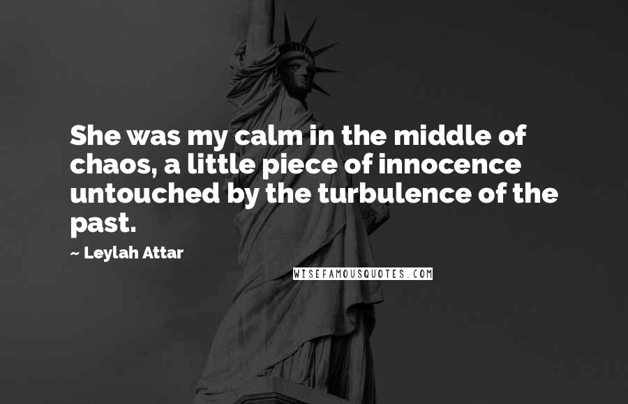 Leylah Attar Quotes: She was my calm in the middle of chaos, a little piece of innocence untouched by the turbulence of the past.