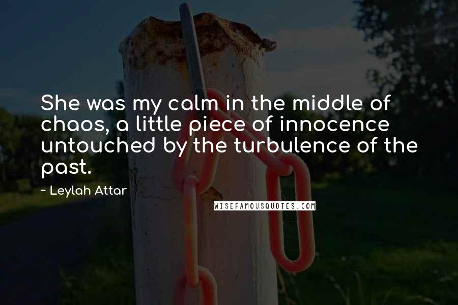 Leylah Attar Quotes: She was my calm in the middle of chaos, a little piece of innocence untouched by the turbulence of the past.