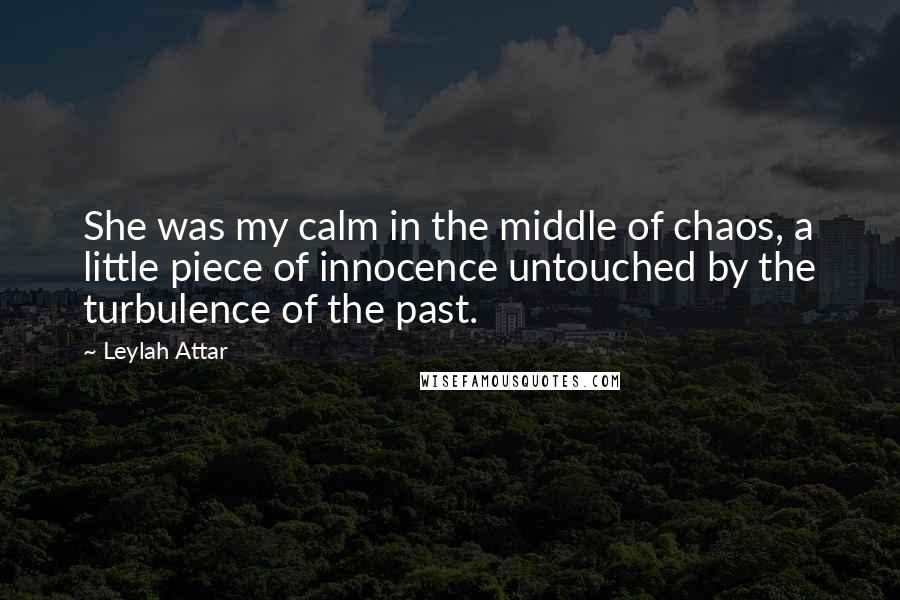 Leylah Attar Quotes: She was my calm in the middle of chaos, a little piece of innocence untouched by the turbulence of the past.
