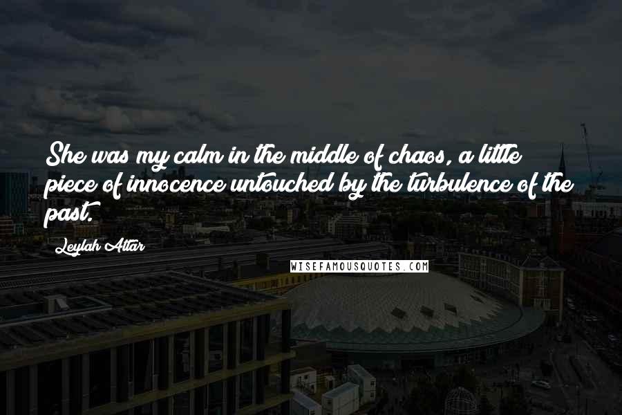 Leylah Attar Quotes: She was my calm in the middle of chaos, a little piece of innocence untouched by the turbulence of the past.