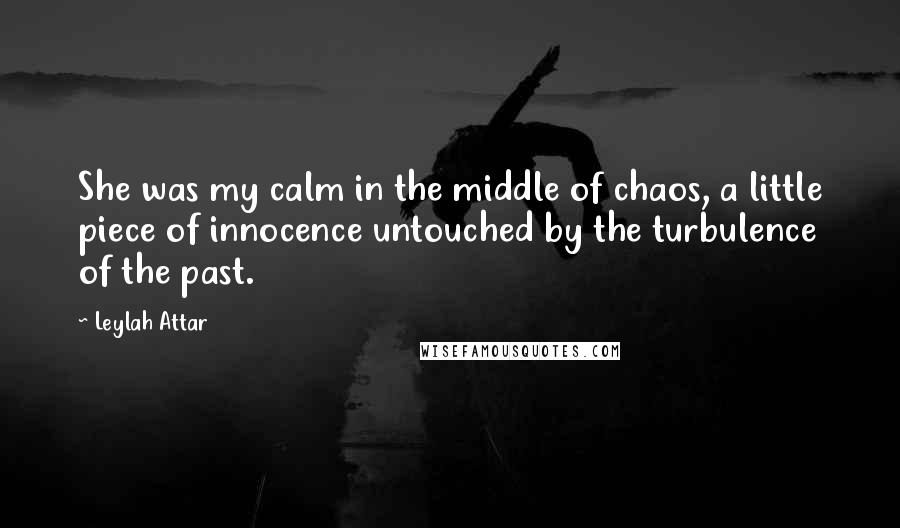 Leylah Attar Quotes: She was my calm in the middle of chaos, a little piece of innocence untouched by the turbulence of the past.