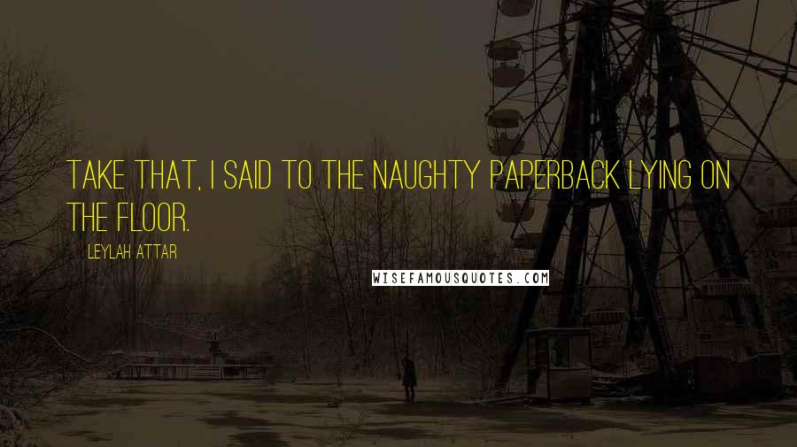 Leylah Attar Quotes: Take that, I said to the naughty paperback lying on the floor.