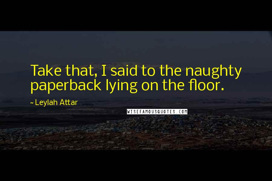 Leylah Attar Quotes: Take that, I said to the naughty paperback lying on the floor.