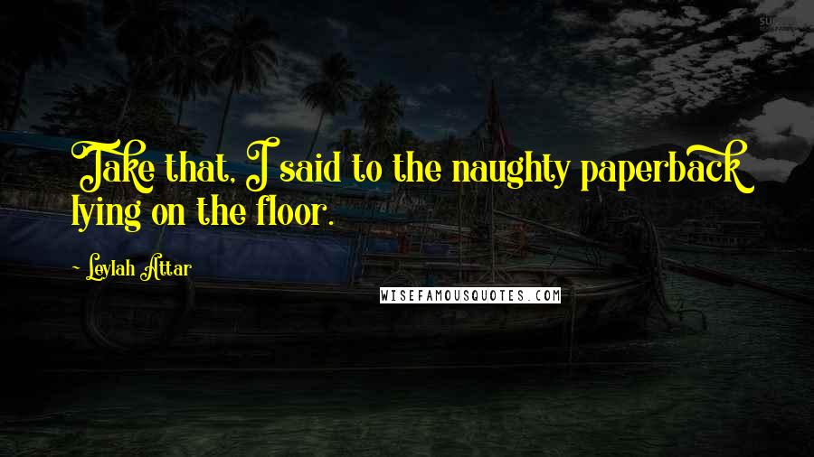 Leylah Attar Quotes: Take that, I said to the naughty paperback lying on the floor.