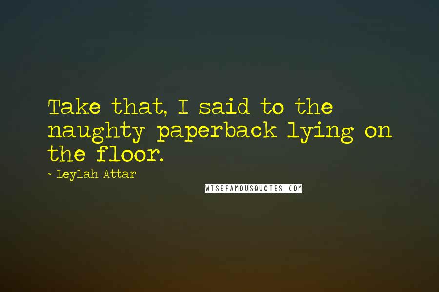 Leylah Attar Quotes: Take that, I said to the naughty paperback lying on the floor.