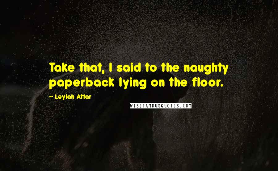 Leylah Attar Quotes: Take that, I said to the naughty paperback lying on the floor.