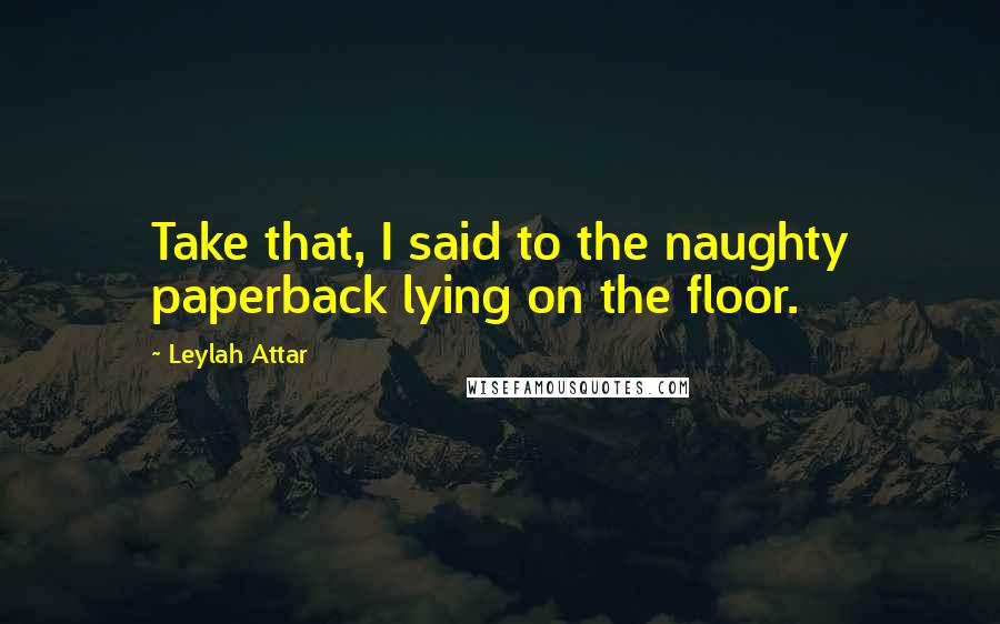 Leylah Attar Quotes: Take that, I said to the naughty paperback lying on the floor.