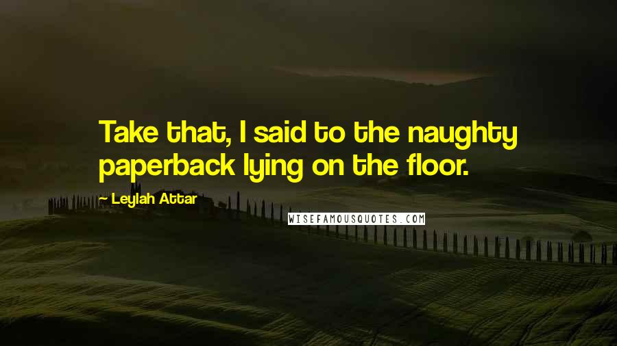 Leylah Attar Quotes: Take that, I said to the naughty paperback lying on the floor.