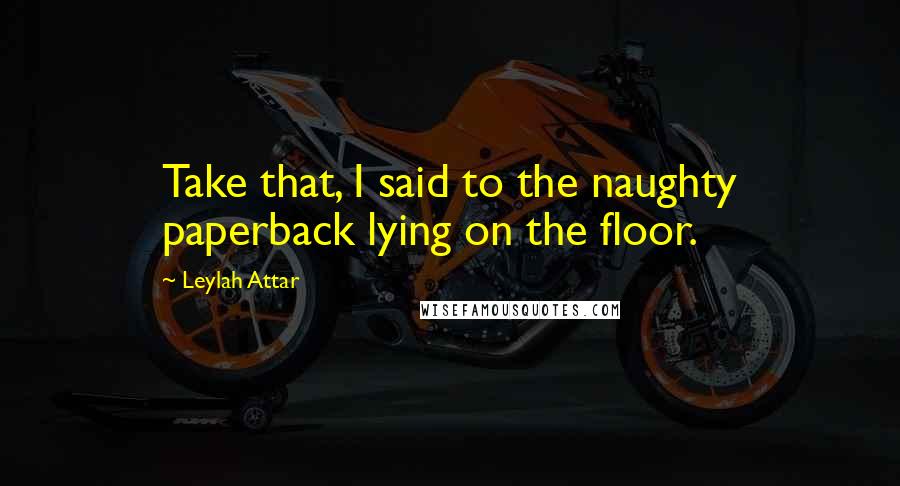 Leylah Attar Quotes: Take that, I said to the naughty paperback lying on the floor.