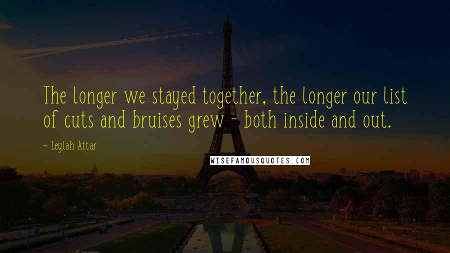 Leylah Attar Quotes: The longer we stayed together, the longer our list of cuts and bruises grew - both inside and out.