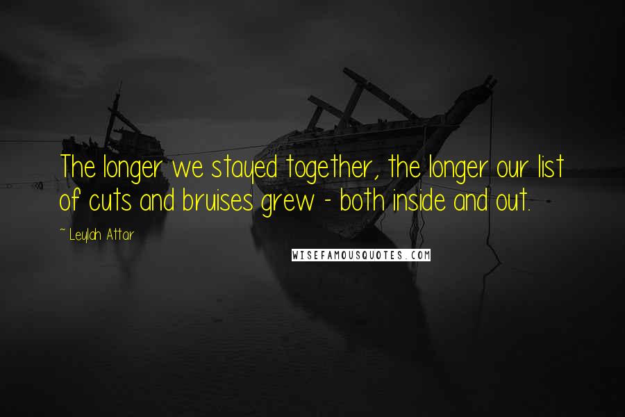 Leylah Attar Quotes: The longer we stayed together, the longer our list of cuts and bruises grew - both inside and out.