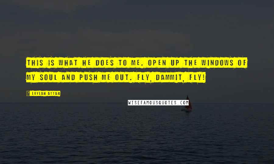 Leylah Attar Quotes: This is what he does to me. Open up the windows of my soul and push me out. Fly, dammit, fly!