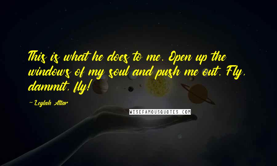 Leylah Attar Quotes: This is what he does to me. Open up the windows of my soul and push me out. Fly, dammit, fly!