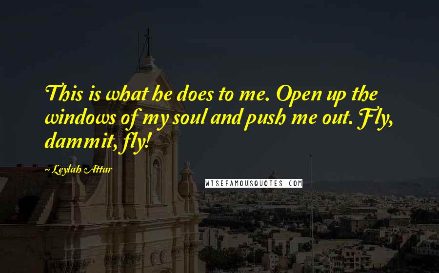 Leylah Attar Quotes: This is what he does to me. Open up the windows of my soul and push me out. Fly, dammit, fly!