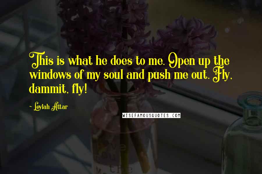 Leylah Attar Quotes: This is what he does to me. Open up the windows of my soul and push me out. Fly, dammit, fly!