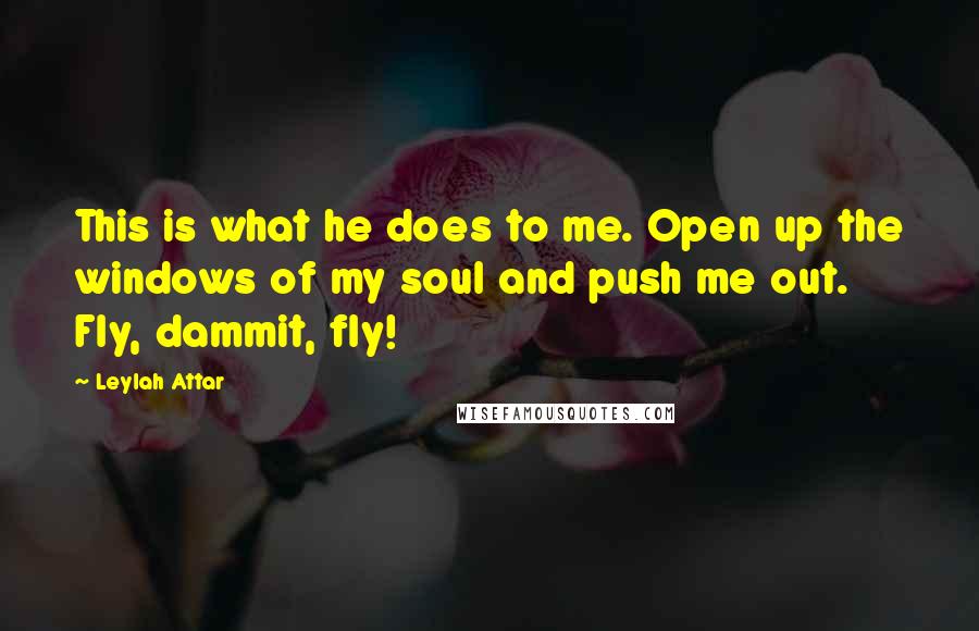 Leylah Attar Quotes: This is what he does to me. Open up the windows of my soul and push me out. Fly, dammit, fly!