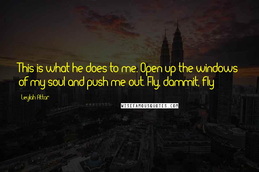 Leylah Attar Quotes: This is what he does to me. Open up the windows of my soul and push me out. Fly, dammit, fly!