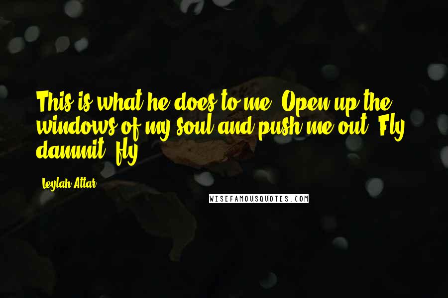 Leylah Attar Quotes: This is what he does to me. Open up the windows of my soul and push me out. Fly, dammit, fly!