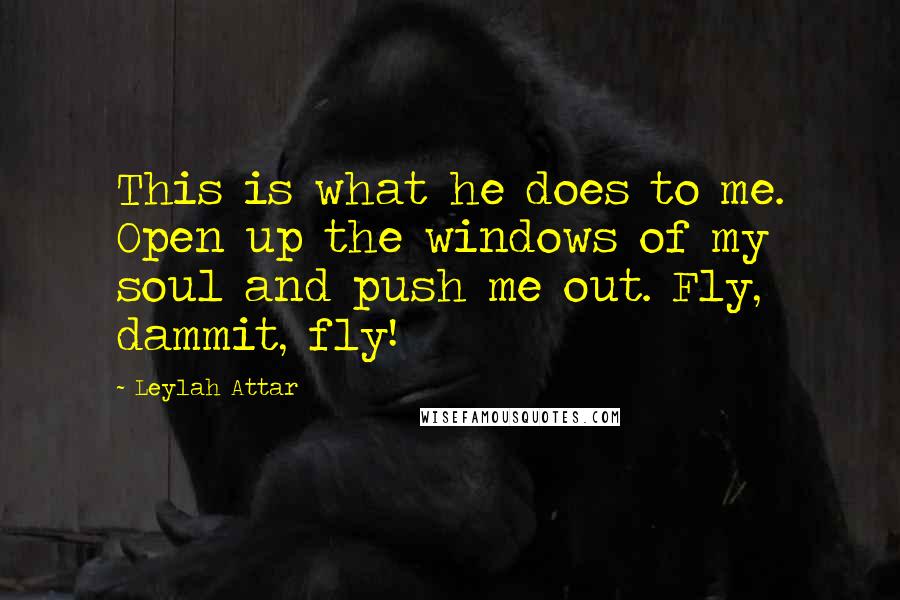 Leylah Attar Quotes: This is what he does to me. Open up the windows of my soul and push me out. Fly, dammit, fly!