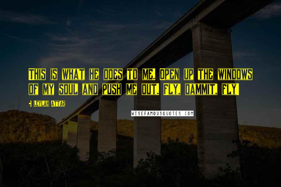 Leylah Attar Quotes: This is what he does to me. Open up the windows of my soul and push me out. Fly, dammit, fly!