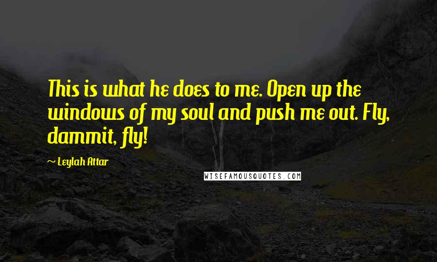 Leylah Attar Quotes: This is what he does to me. Open up the windows of my soul and push me out. Fly, dammit, fly!