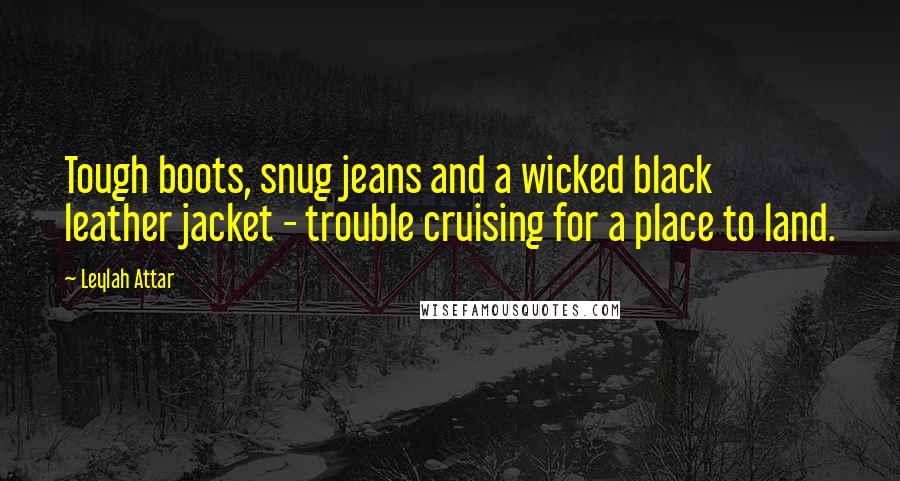 Leylah Attar Quotes: Tough boots, snug jeans and a wicked black leather jacket - trouble cruising for a place to land.