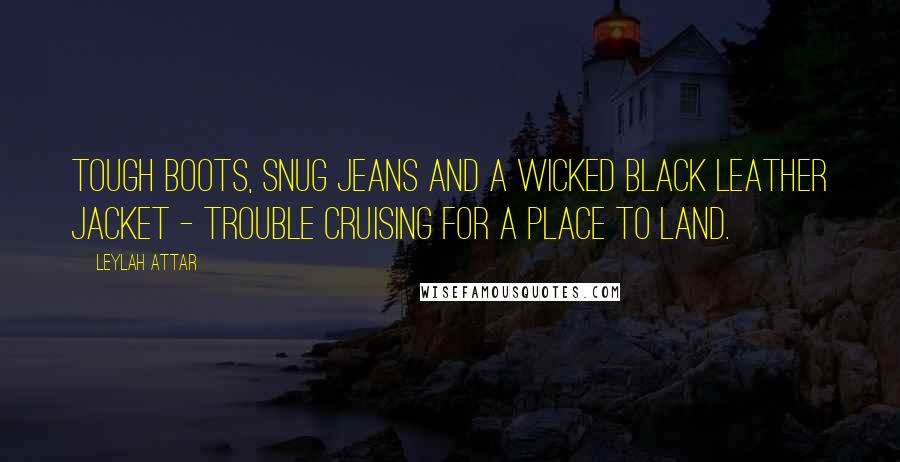 Leylah Attar Quotes: Tough boots, snug jeans and a wicked black leather jacket - trouble cruising for a place to land.