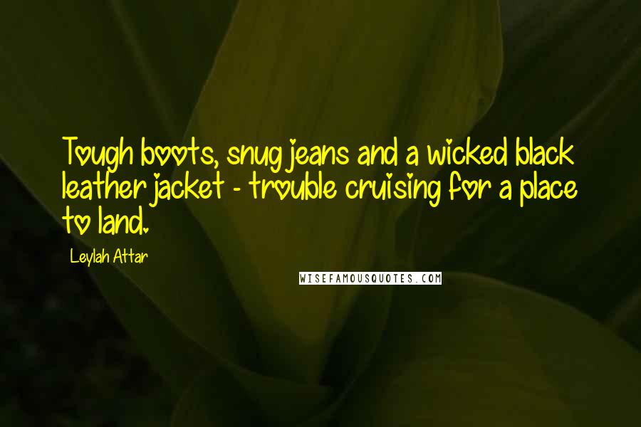 Leylah Attar Quotes: Tough boots, snug jeans and a wicked black leather jacket - trouble cruising for a place to land.