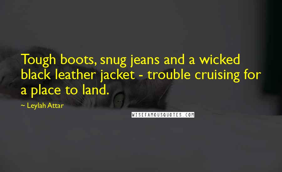 Leylah Attar Quotes: Tough boots, snug jeans and a wicked black leather jacket - trouble cruising for a place to land.