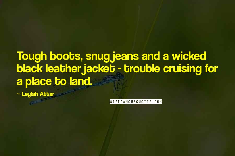 Leylah Attar Quotes: Tough boots, snug jeans and a wicked black leather jacket - trouble cruising for a place to land.