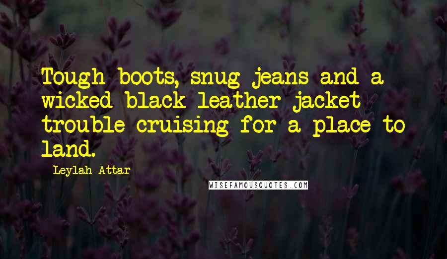 Leylah Attar Quotes: Tough boots, snug jeans and a wicked black leather jacket - trouble cruising for a place to land.