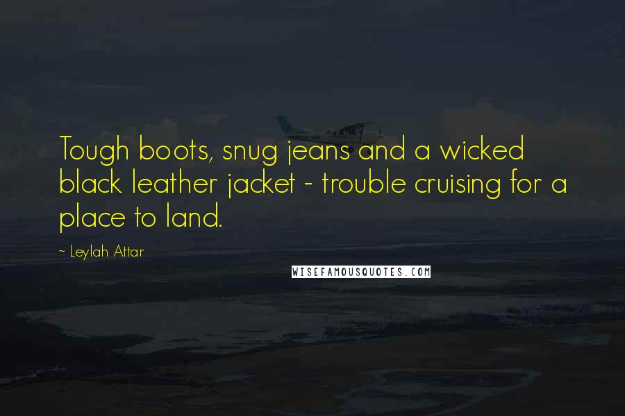 Leylah Attar Quotes: Tough boots, snug jeans and a wicked black leather jacket - trouble cruising for a place to land.