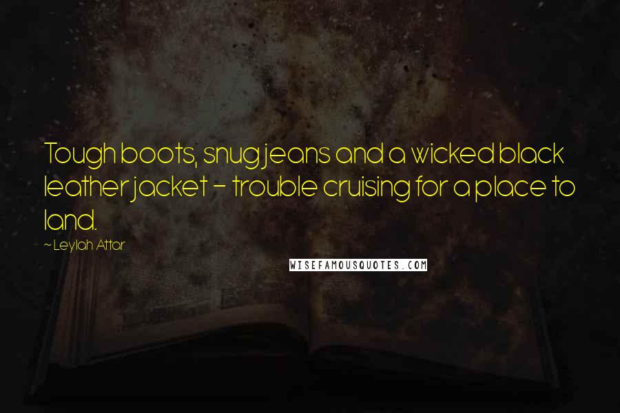 Leylah Attar Quotes: Tough boots, snug jeans and a wicked black leather jacket - trouble cruising for a place to land.
