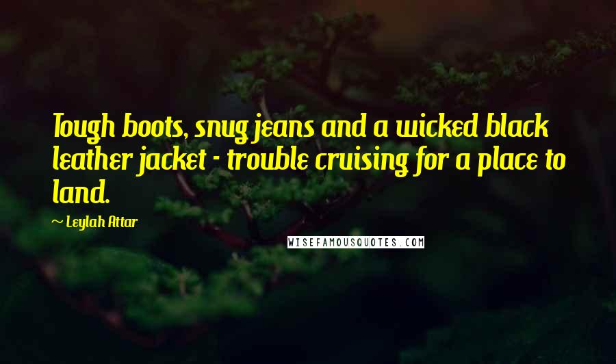 Leylah Attar Quotes: Tough boots, snug jeans and a wicked black leather jacket - trouble cruising for a place to land.