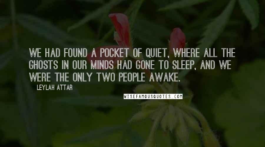 Leylah Attar Quotes: We had found a pocket of quiet, where all the ghosts in our minds had gone to sleep, and we were the only two people awake.