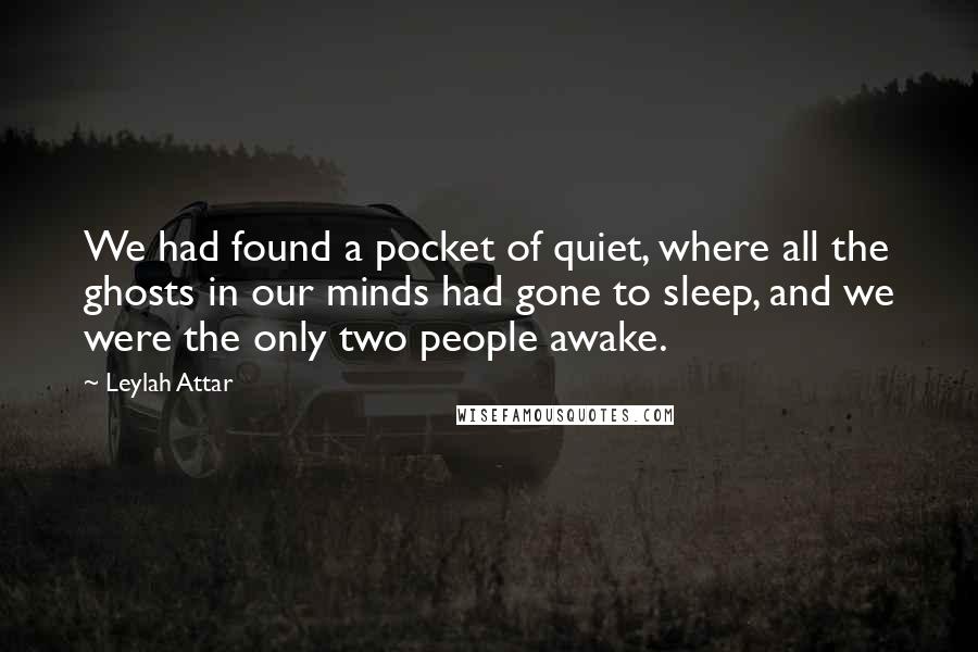 Leylah Attar Quotes: We had found a pocket of quiet, where all the ghosts in our minds had gone to sleep, and we were the only two people awake.