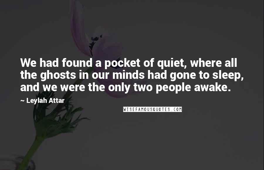 Leylah Attar Quotes: We had found a pocket of quiet, where all the ghosts in our minds had gone to sleep, and we were the only two people awake.