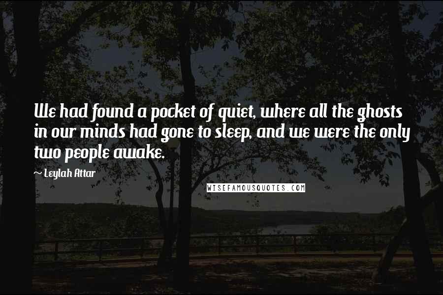 Leylah Attar Quotes: We had found a pocket of quiet, where all the ghosts in our minds had gone to sleep, and we were the only two people awake.