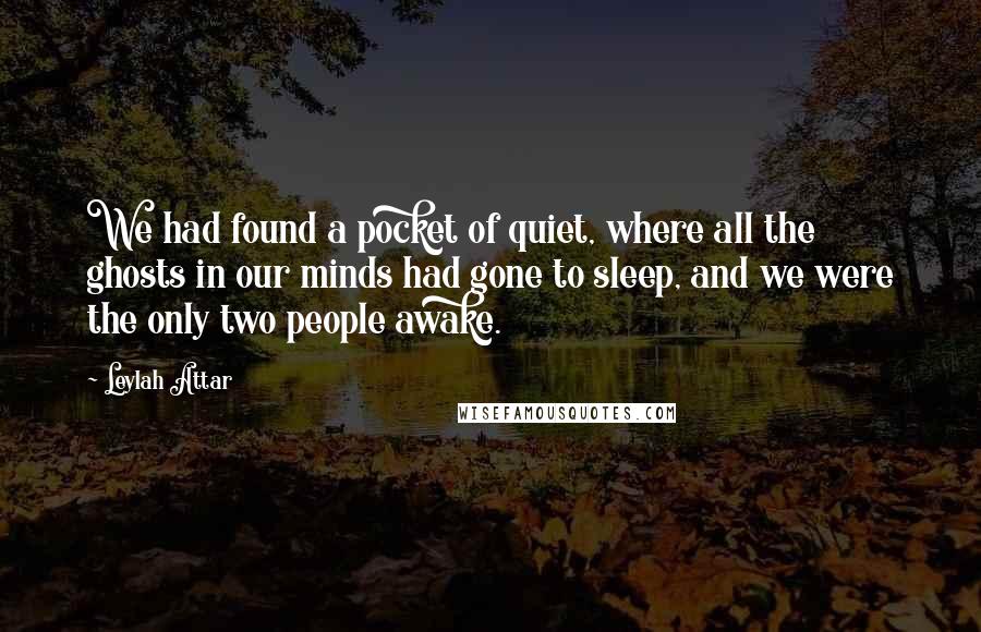 Leylah Attar Quotes: We had found a pocket of quiet, where all the ghosts in our minds had gone to sleep, and we were the only two people awake.