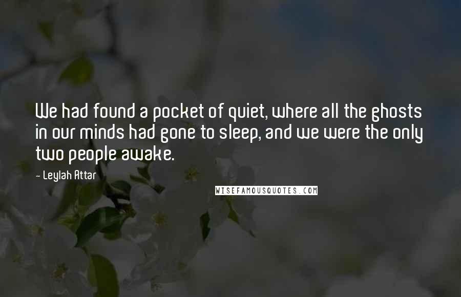 Leylah Attar Quotes: We had found a pocket of quiet, where all the ghosts in our minds had gone to sleep, and we were the only two people awake.