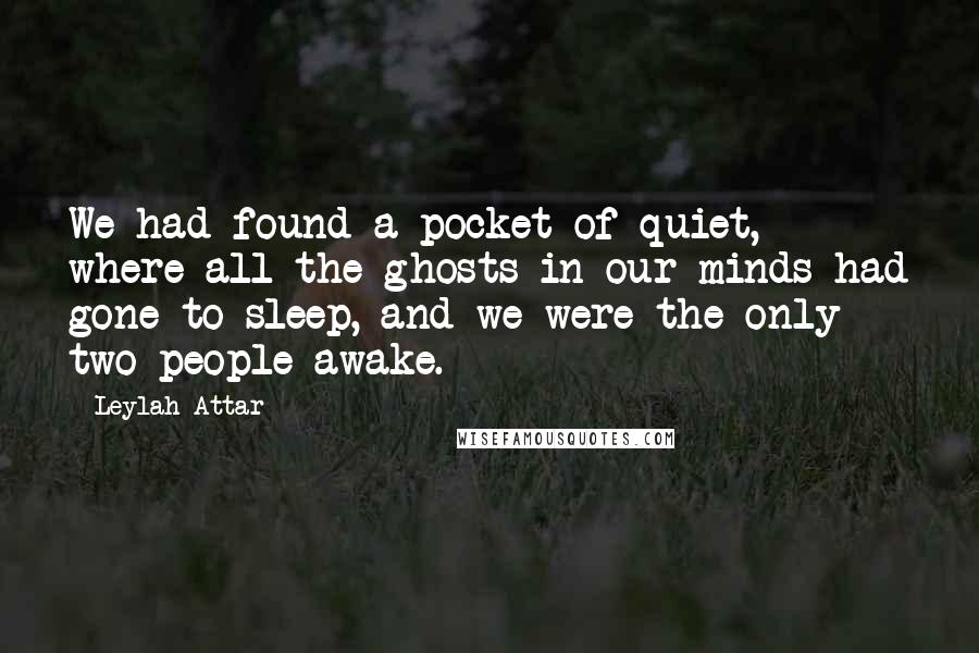 Leylah Attar Quotes: We had found a pocket of quiet, where all the ghosts in our minds had gone to sleep, and we were the only two people awake.