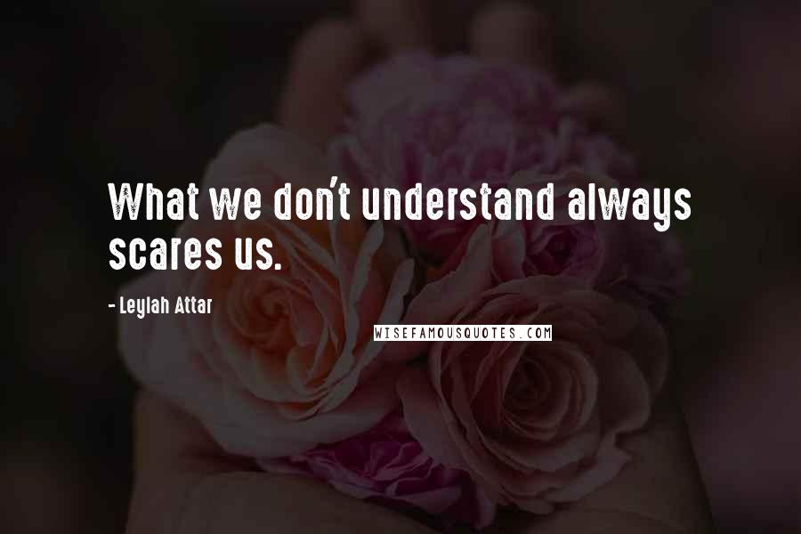 Leylah Attar Quotes: What we don't understand always scares us.