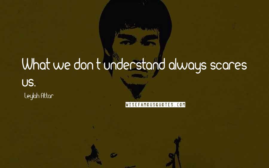 Leylah Attar Quotes: What we don't understand always scares us.